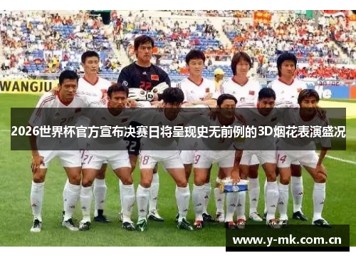 2026世界杯官方宣布决赛日将呈现史无前例的3D烟花表演盛况 2026世界杯官方宣布决赛日将呈现史无前例的3D烟花表演盛况