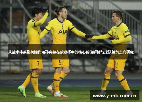 从战术体系到关键作用孙兴慜在欧联杯中的核心价值解析与球队胜负走向研究 从战术体系到关键作用孙兴慜在欧联杯中的核心价值解析与球队胜负走向研究