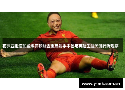布罗亚租借加盟埃弗顿能否重启射手本色与英超生涯关键转折观察一 布罗亚租借加盟埃弗顿能否重启射手本色与英超生涯关键转折观察一