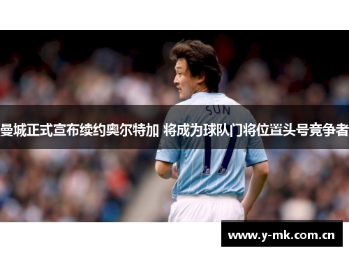 曼城正式宣布续约奥尔特加 将成为球队门将位置头号竞争者 曼城正式宣布续约奥尔特加 将成为球队门将位置头号竞争者