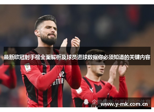 最新欧冠射手榜全面解析及球员进球数据你必须知道的关键内容 最新欧冠射手榜全面解析及球员进球数据你必须知道的关键内容