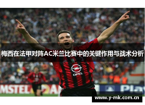 梅西在法甲对阵AC米兰比赛中的关键作用与战术分析 梅西在法甲对阵AC米兰比赛中的关键作用与战术分析