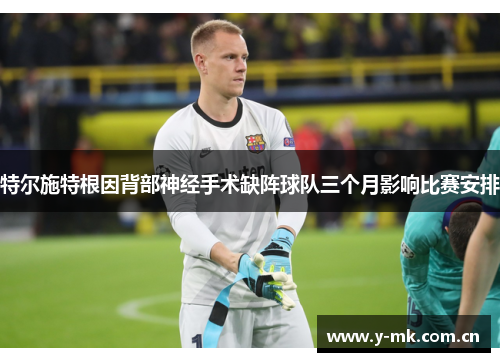 特尔施特根因背部神经手术缺阵球队三个月影响比赛安排 特尔施特根因背部神经手术缺阵球队三个月影响比赛安排