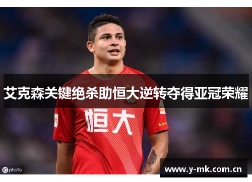 艾克森关键绝杀助恒大逆转夺得亚冠荣耀 艾克森关键绝杀助恒大逆转夺得亚冠荣耀