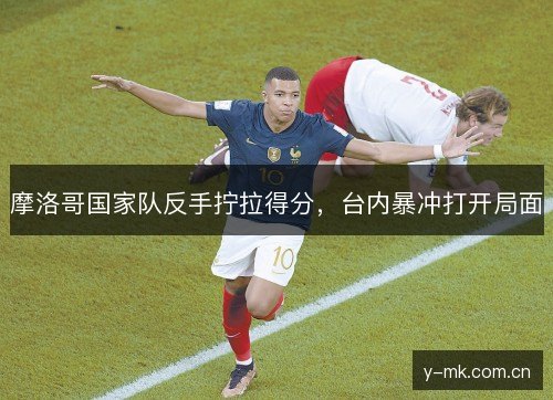 摩洛哥国家队反手拧拉得分,台内暴冲打开局面 摩洛哥国家队反手拧拉得分,台内暴冲打开局面
